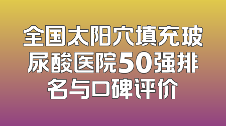 全国太阳穴填充玻尿酸医院50强排名与口碑评价