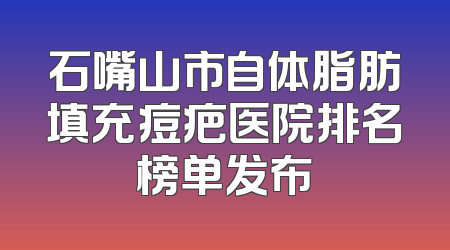 石嘴山市自体脂肪填充痘疤医院排名榜单发布