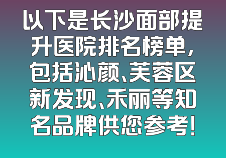 以下是长沙面部提升医院排名榜单，包括沁颜、芙蓉区新发现、禾丽等知名品牌供您参考！