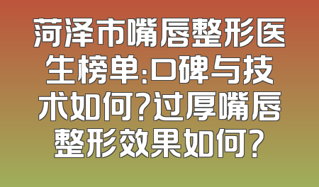 菏泽市嘴唇整形医生榜单：口碑与技术如何？过厚嘴唇整形效果如何？