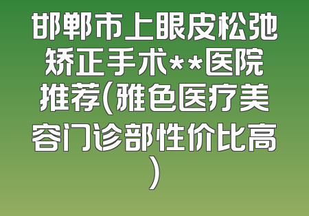 邯郸市上眼皮松弛矫正手术**医院推荐（雅色医疗美容门诊部性价比高）