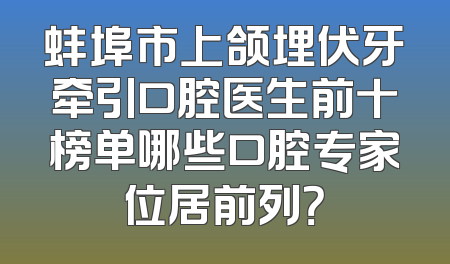 蚌埠市上颌埋伏牙牵引口腔医生前十榜单哪些口腔专家位居前列？
