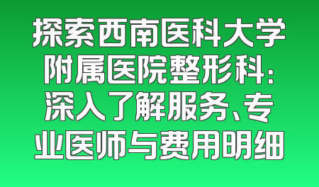 探索西南医科大学附属医院整形科：深入了解服务、专业医师与费用明细