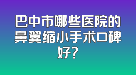 巴中市哪些医院的鼻翼缩小手术口碑好？