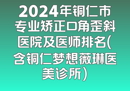 2024年铜仁市专业矫正口角歪斜医院及医师排名（含铜仁梦想薇琳医美诊所）