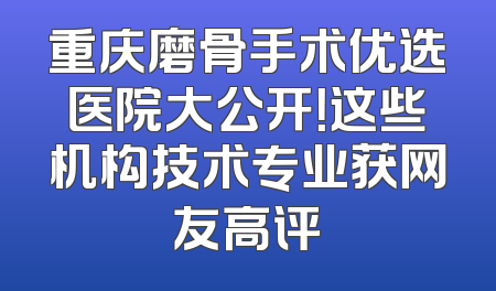 重庆磨骨手术优选医院大公开！这些机构技术专业获网友高评