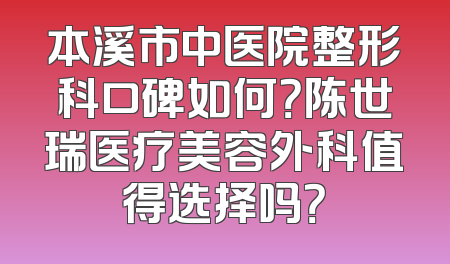 本溪市中医院整形科口碑如何？陈世瑞医疗美容外科值得选择吗？