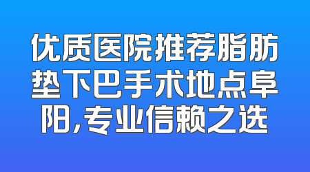 优质医院推荐脂肪垫下巴手术地点阜阳，专业信赖之选