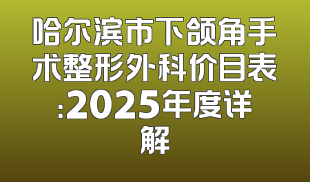 哈尔滨市下颌角手术整形外科价目表：2025年度详解