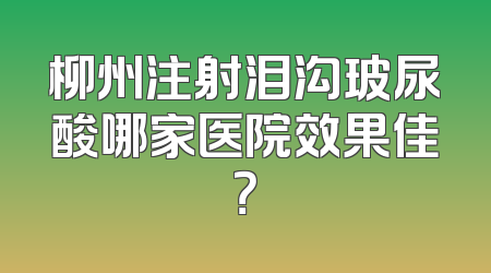 柳州注射泪沟玻尿酸哪家医院效果佳？