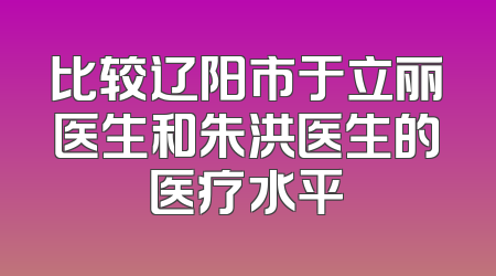 比较辽阳市于立丽医生和朱洪医生的医疗水平