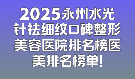 2025永州水光针祛细纹口碑整形美容医院排名榜医美排名榜单！