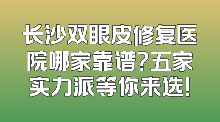 长沙双眼皮修复医院哪家靠谱？五家实力派等你来选！