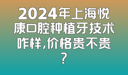 2024年上海悦康口腔种植牙技术咋样，价格贵不贵？