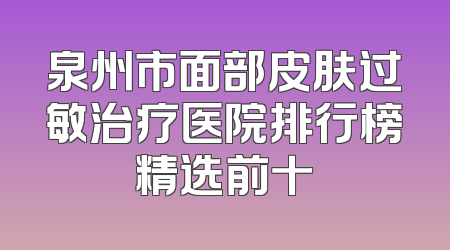 泉州市面部皮肤过敏治疗医院排行榜精选前十