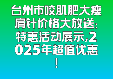 台州市咬肌肥大瘦肩针价格大放送：特惠活动展示，2025年超值优惠！
