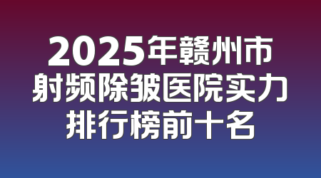 2025年赣州市射频除皱医院实力排行榜前十名
