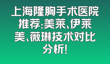 上海隆胸手术医院推荐：美莱、伊莱美、薇琳技术对比分析！