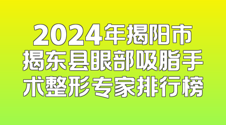 2024年揭阳市揭东县眼部吸脂手术整形专家排行榜