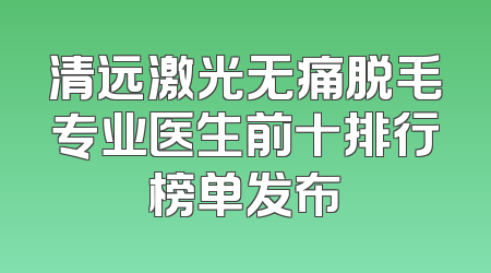 清远激光无痛脱毛专业医生前十排行榜单发布