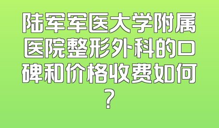 陆军军医大学附属医院整形外科的口碑和价格收费如何？