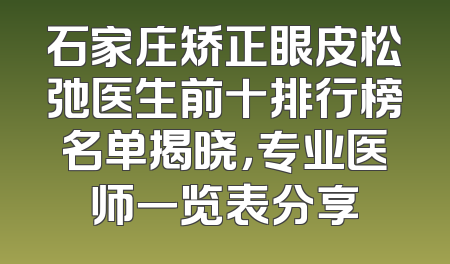 石家庄矫正眼皮松弛医生前十排行榜名单揭晓，专业医师一览表分享