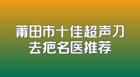 莆田市十佳超声刀去疤名医推荐