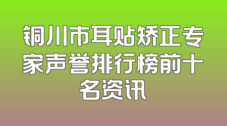 铜川市耳贴矫正专家声誉排行榜前十名资讯