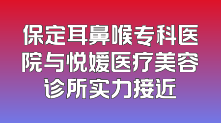 保定耳鼻喉专科医院与悦媛医疗美容诊所实力接近