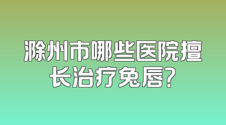 滁州市哪些医院擅长治疗兔唇？