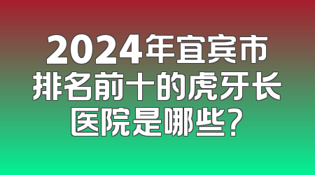 2024年宜宾市排名前十的虎牙长医院是哪些？