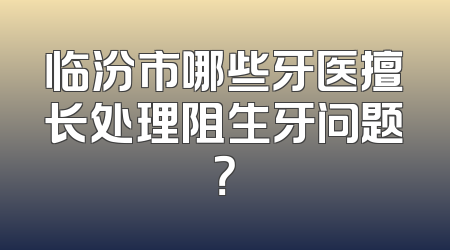 临汾市哪些牙医擅长处理阻生牙问题？
