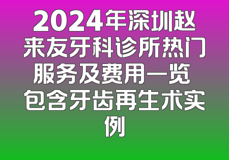 2024年深圳赵来友牙科诊所热门服务及费用一览 包含牙齿再生术实例