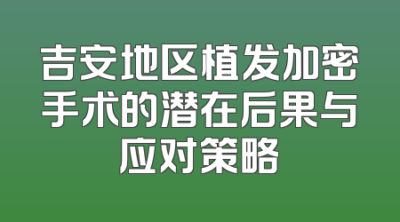 吉安地区植发加密手术的潜在后果与应对策略