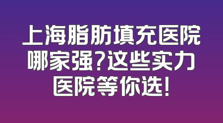上海脂肪填充医院哪家强？这些实力医院等你选！
