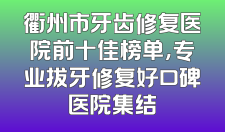 衢州市牙齿修复医院前十佳榜单，专业拔牙修复好口碑医院集结