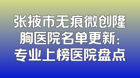 张掖市无痕微创隆胸医院名单更新：专业上榜医院盘点