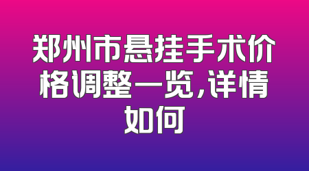 郑州市悬挂手术价格调整一览，详情如何