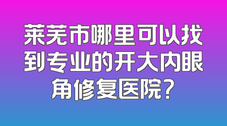 莱芜市哪里可以找到专业的开大内眼角修复医院？