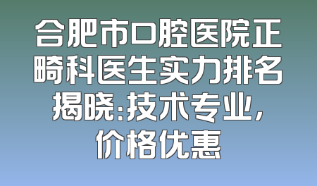 合肥市口腔医院正畸科医生实力排名揭晓：技术专业，价格优惠