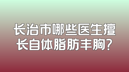 长治市哪些医生擅长自体脂肪丰胸？