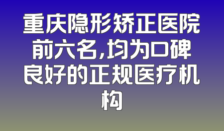 重庆隐形矫正医院前六名，均为口碑良好的正规医疗机构