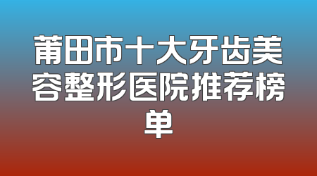 莆田市十大牙齿美容整形医院推荐榜单