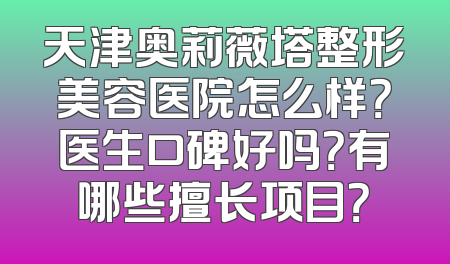 天津奥莉薇塔整形美容医院怎么样？医生口碑好吗？有哪些擅长项目？