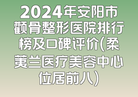 2024年安阳市颧骨整形医院排行榜及口碑评价(柔荑兰医疗美容中心位居前八)