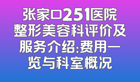 张家口251医院整形美容科评价及服务介绍：费用一览与科室概况