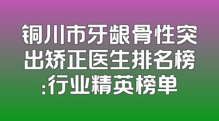 铜川市牙龈骨性突出矫正医生排名榜：行业精英榜单