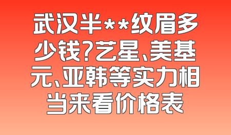 武汉半**纹眉多少钱？艺星、美基元、亚韩等实力相当来看价格表