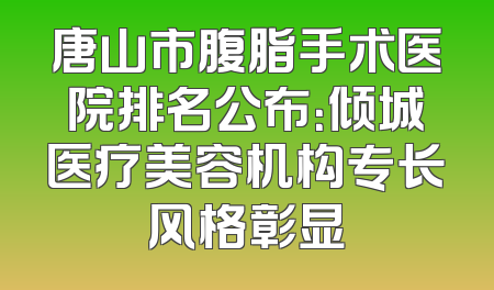 唐山市腹脂手术医院排名公布：倾城医疗美容机构专长风格彰显