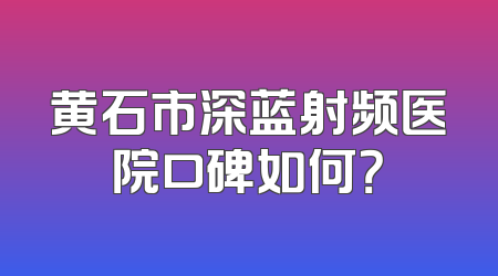 黄石市深蓝射频医院口碑如何？